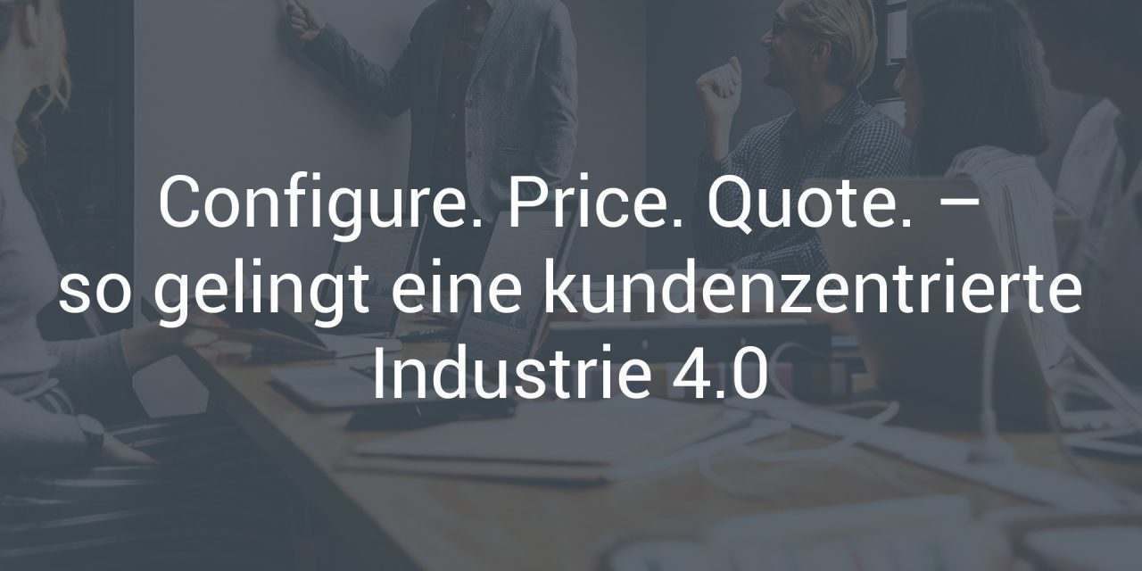 Wie Ihnen dank CPQ-Software eine kundenzentrierte Industrie 4.0 gelingt