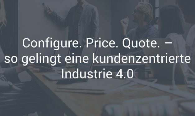 Wie Ihnen dank CPQ-Software eine kundenzentrierte Industrie 4.0 gelingt