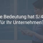 Welche Bedeutung hat S/4HANA auf die IT und die Fachbereiche in Ihrem Unternehmen?