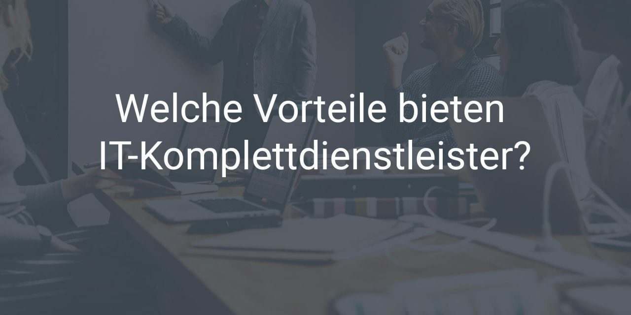 Welche Vorteile bieten IT-Komplettdienstleister?