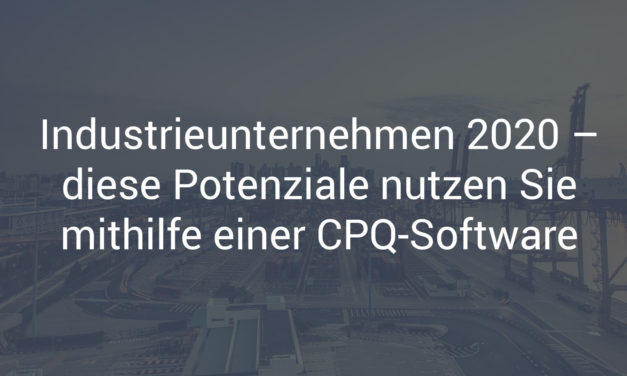 Industriegüterunternehmen 2020 – diese Potenziale nutzen Sie mithilfe einer CPQ-Software