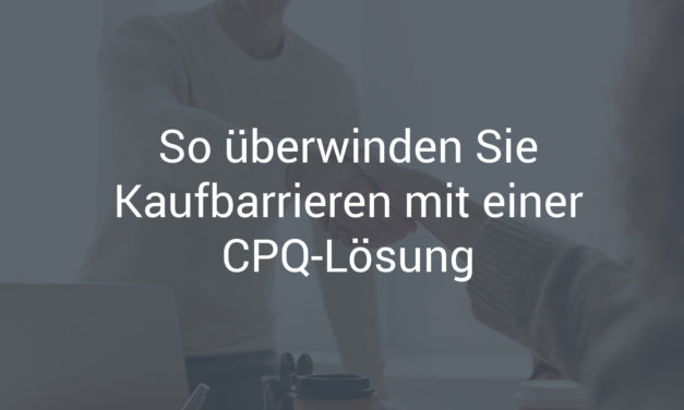 So überwinden Sie Kaufbarrieren mit einer CPQ-Lösung
