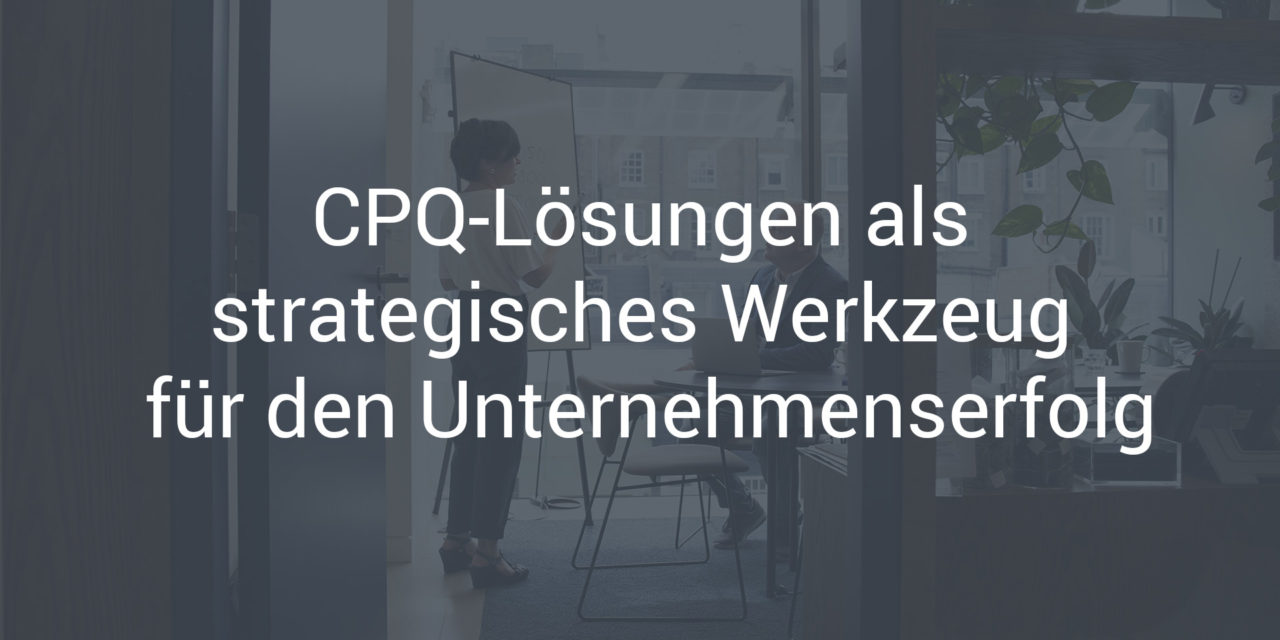 CPQ-Lösungen als strategisches Werkzeug für den Unternehmenserfolg