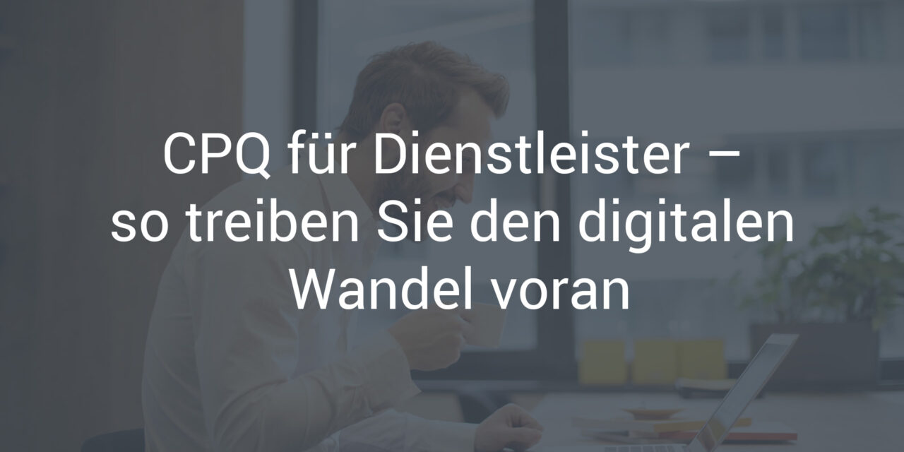 CPQ für Dienstleistungsunternehmen – so treiben Sie den digitalen Wandel voran