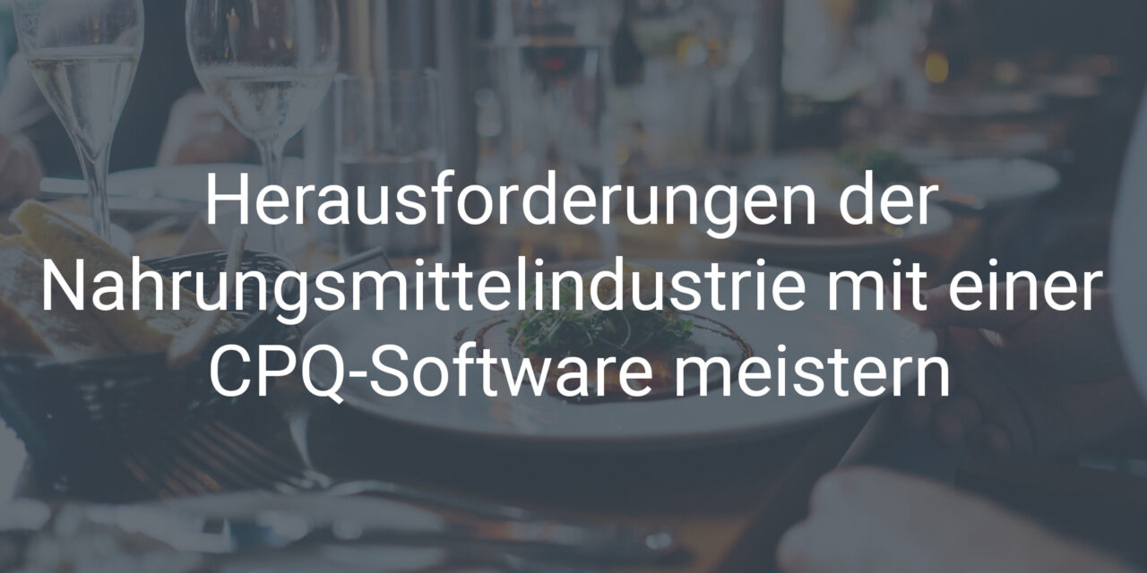 Herausforderungen der Nahrungsmittelindustrie mit einer CPQ-Software meistern