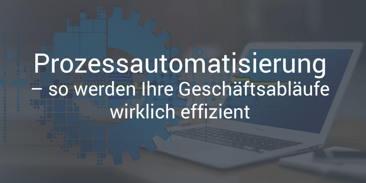 Prozessautomatisierung – so werden Ihre Geschäftsabläufe wirklich effizient