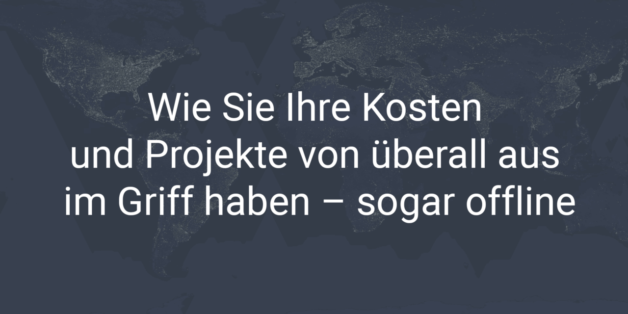 Wie Sie Ihre Kosten & Projekte von überall aus im Griff haben – sogar offline