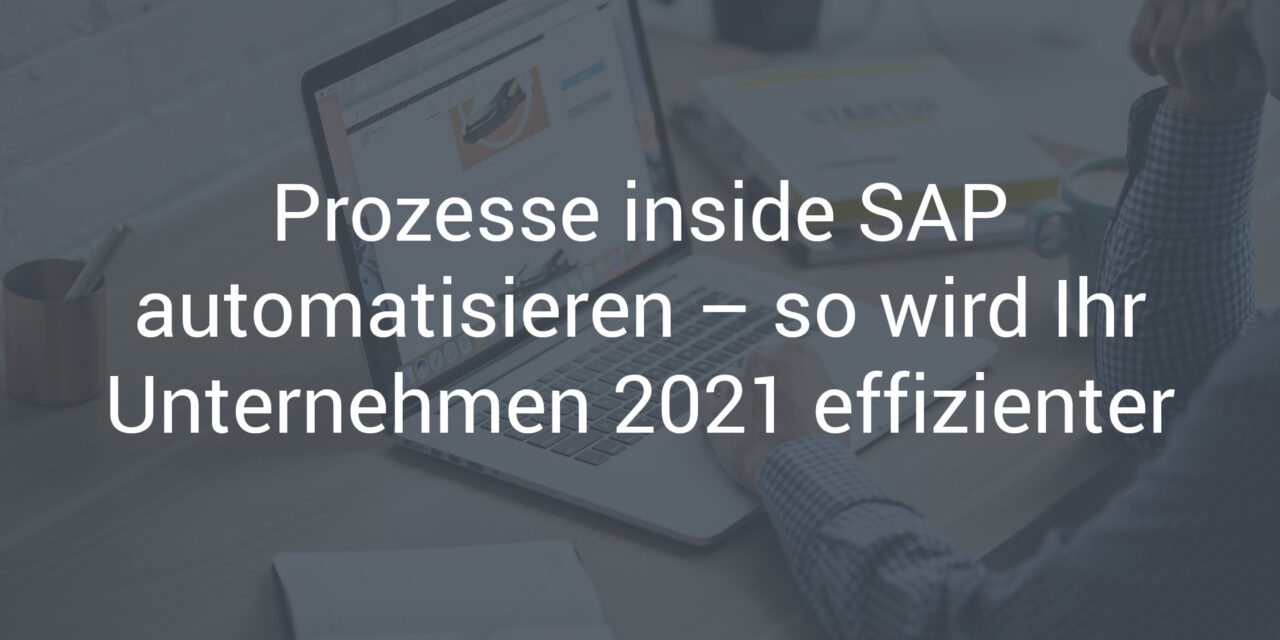Prozesse inside SAP automatisieren – so wird Ihr Unternehmen 2021 effizienter