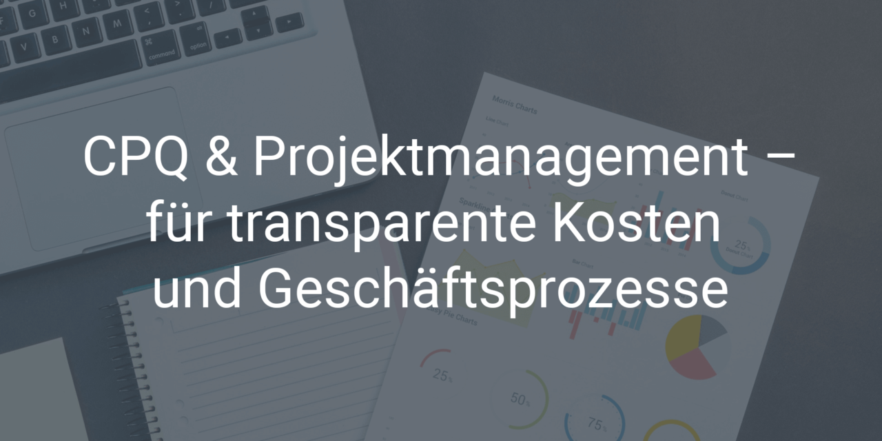 CPQ und Projektmanagement – für transparente Produktionskosten und Geschäftsprozesse