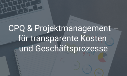 CPQ und Projektmanagement – für transparente Produktionskosten und Geschäftsprozesse