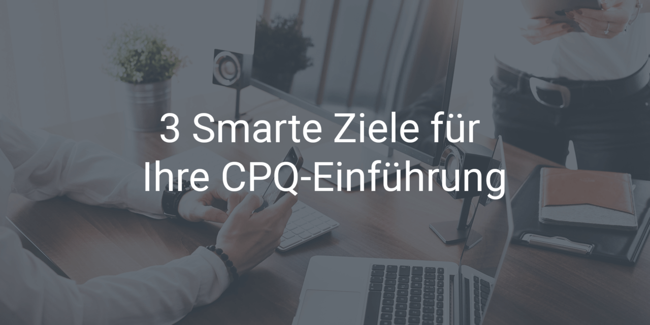 3 Smarte Ziele für die Einführung Ihrer CPQ-Software