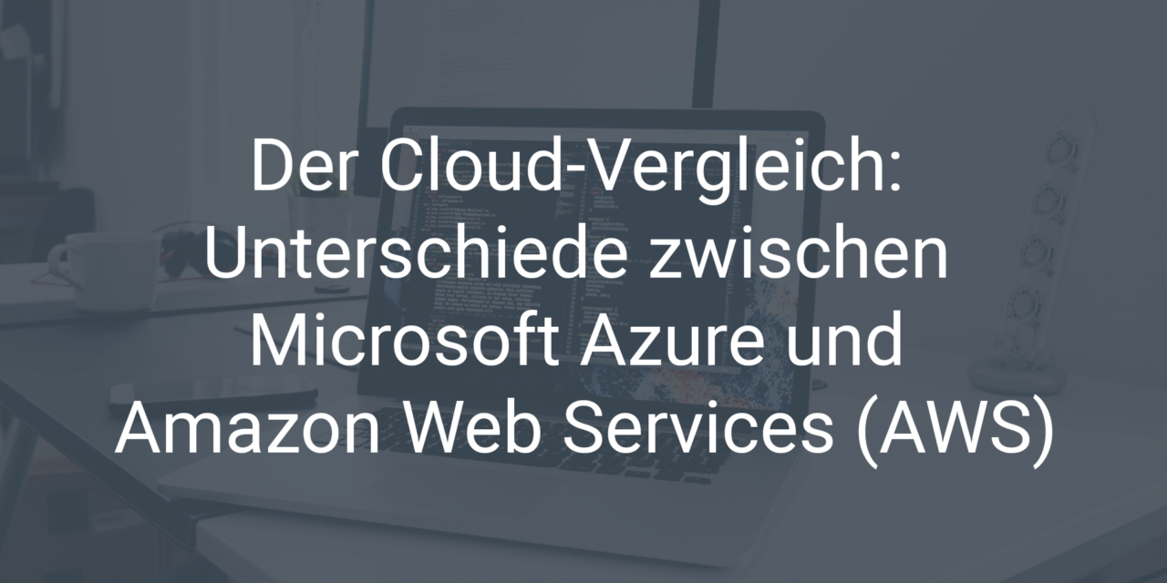 Der Cloud-Vergleich: Die Unterschiede und Gemeinsamkeiten von Microsoft Azure und Amazon Web Services (AWS)