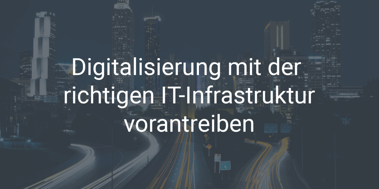 Wie Sie die Digitalisierung mit der richtigen IT-Infrastruktur vorantreiben