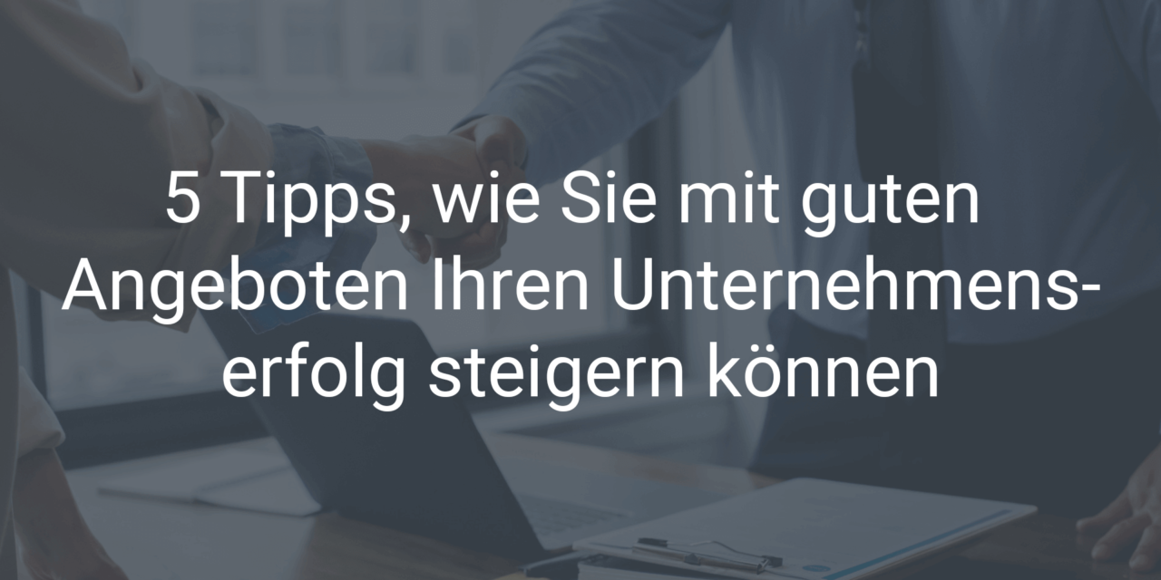 5 Tipps, wie Sie mit guten Angeboten Ihren Unternehmenserfolg steigern können