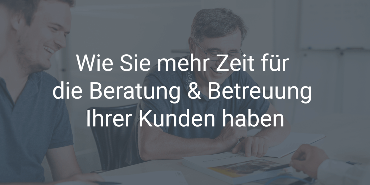 Wie Sie mehr Zeit für die persönliche Beratung & Betreuung Ihrer Kunden haben