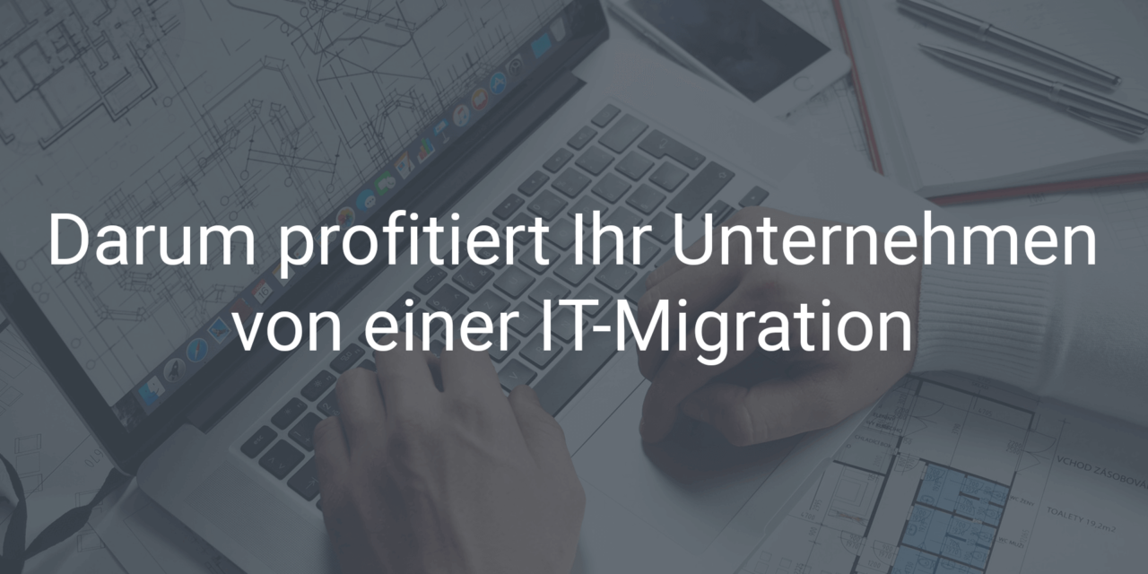 Darum profitiert Ihr Unternehmen von einer IT-Migration