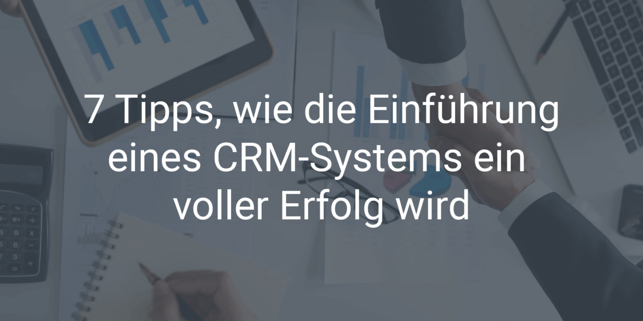 7 Tipps, wie die Einführung eines CRM-Systems ein voller Erfolg wird