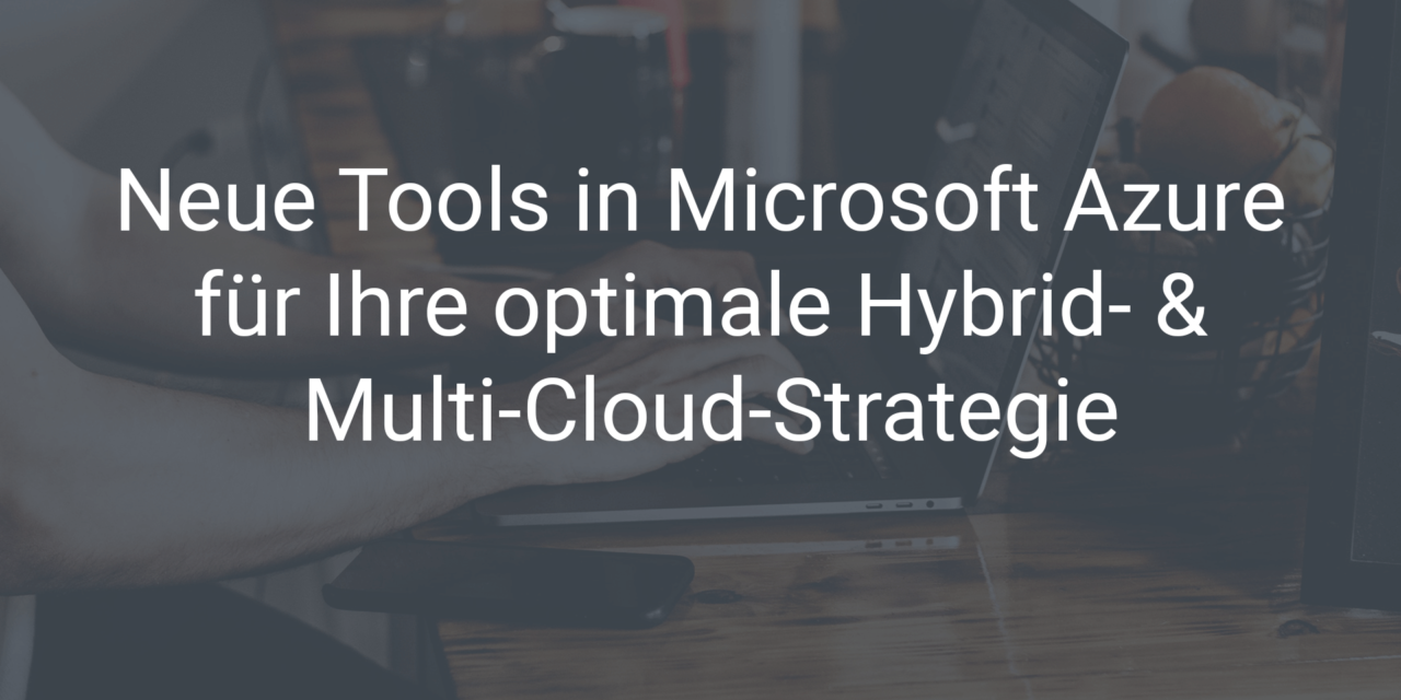Neue Tools in Microsoft Azure für Ihre optimale Hybrid- & Multi-Cloud-Strategie