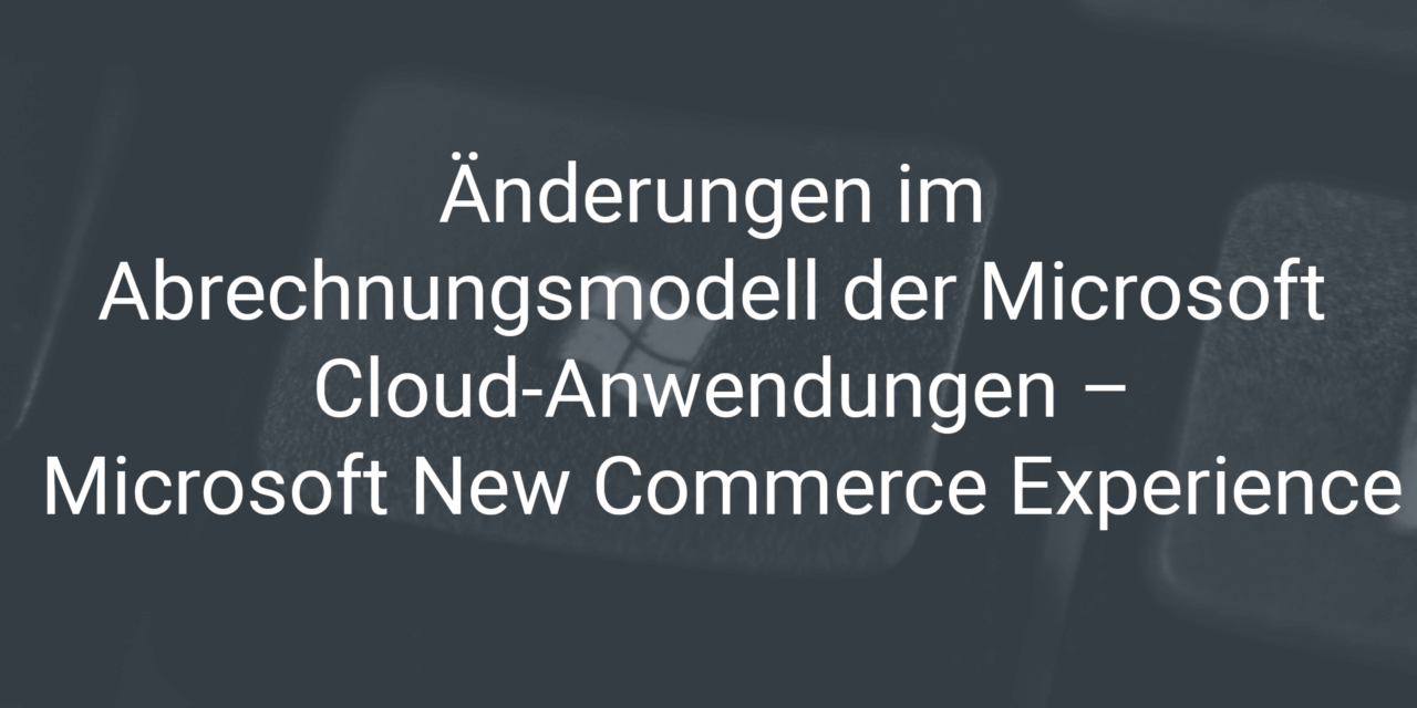 Änderungen im Abrechnungsmodell der Microsoft Cloud-Anwendungen – die Microsoft New Commerce Experience