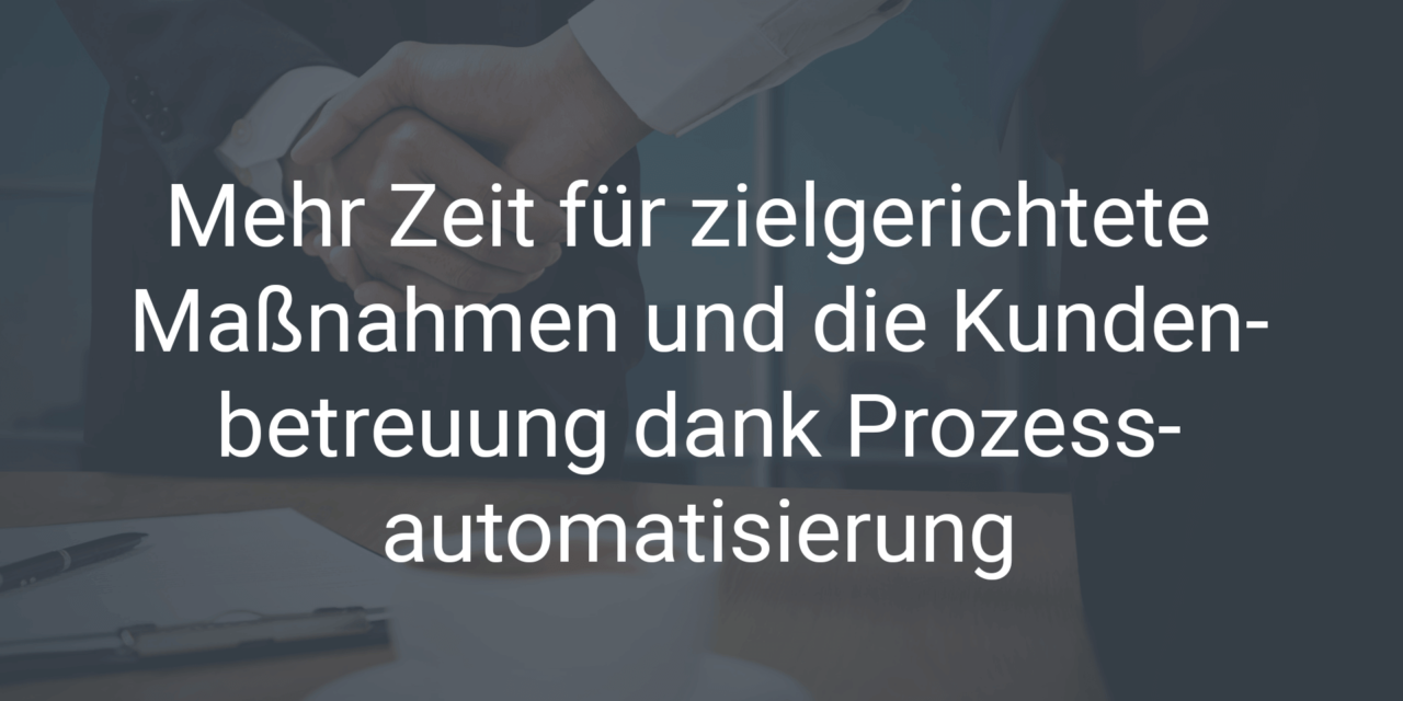 Mehr Zeit für zielgerichtete Maßnahmen und die Kundenbetreuung dank Prozessautomatisierung im Marketing & Vertrieb