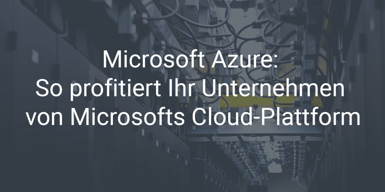 Microsoft Azure: So profitiert Ihr Unternehmen von Microsofts Cloud-Plattform