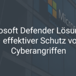 Microsoft Defender Lösungen – effektiver Schutz vor Cyberangriffen