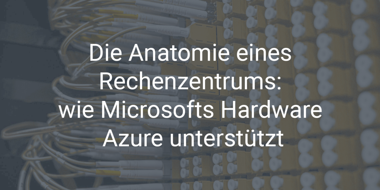 Microsoft Cloud: Die Anatomie eines Rechenzentrums – wie Microsofts Hardware Azure unterstützt