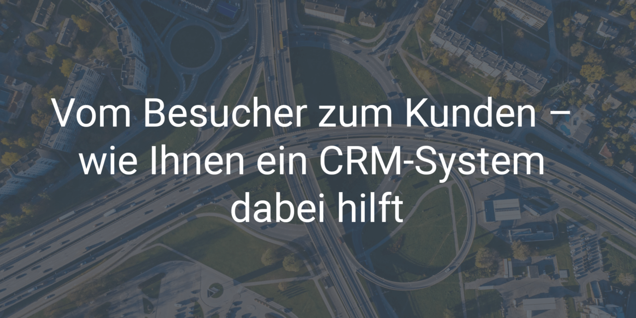 Vom Besucher zum Kunden – wie Ihnen ein CRM-System dabei hilft