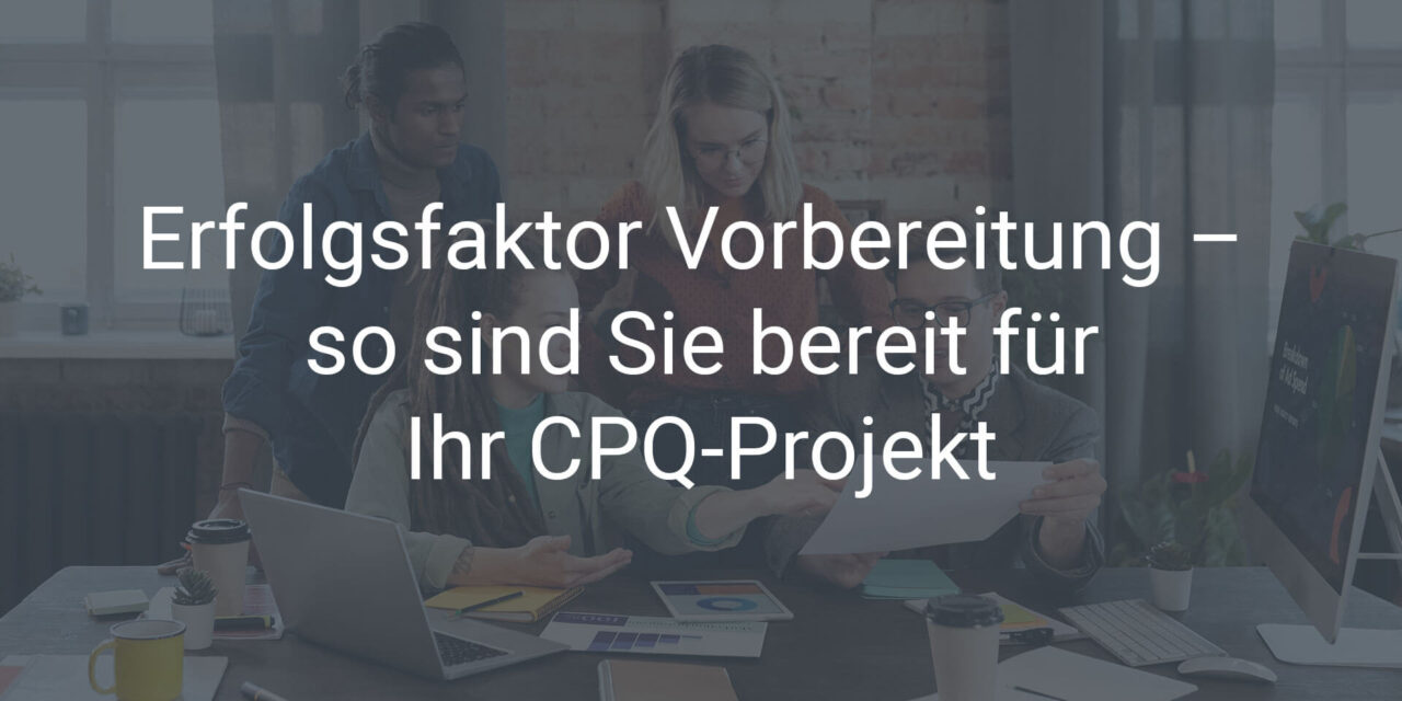 Erfolgsfaktor Vorbereitung – so sind Sie bereit für Ihr CPQ-Projekt