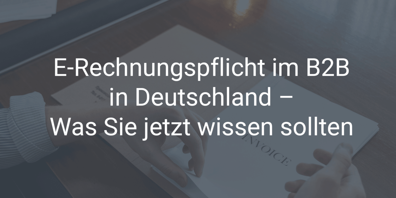 E-Rechnungspflicht im B2B in Deutschland – Was Sie jetzt wissen sollten