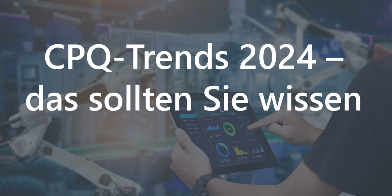 CPQ-TRENDS 2024: Die Zukunft der CPQ-Systeme