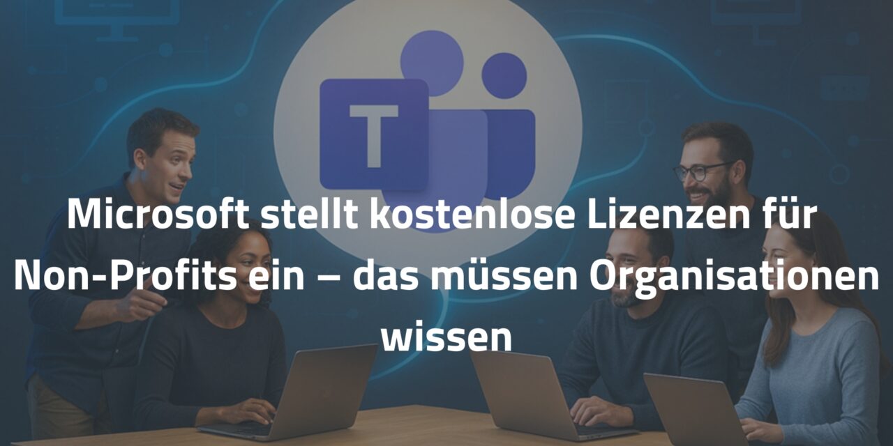 Microsoft stellt kostenlose Lizenzen für Non-Profits ein – das müssen Organisationen 2025 wissen