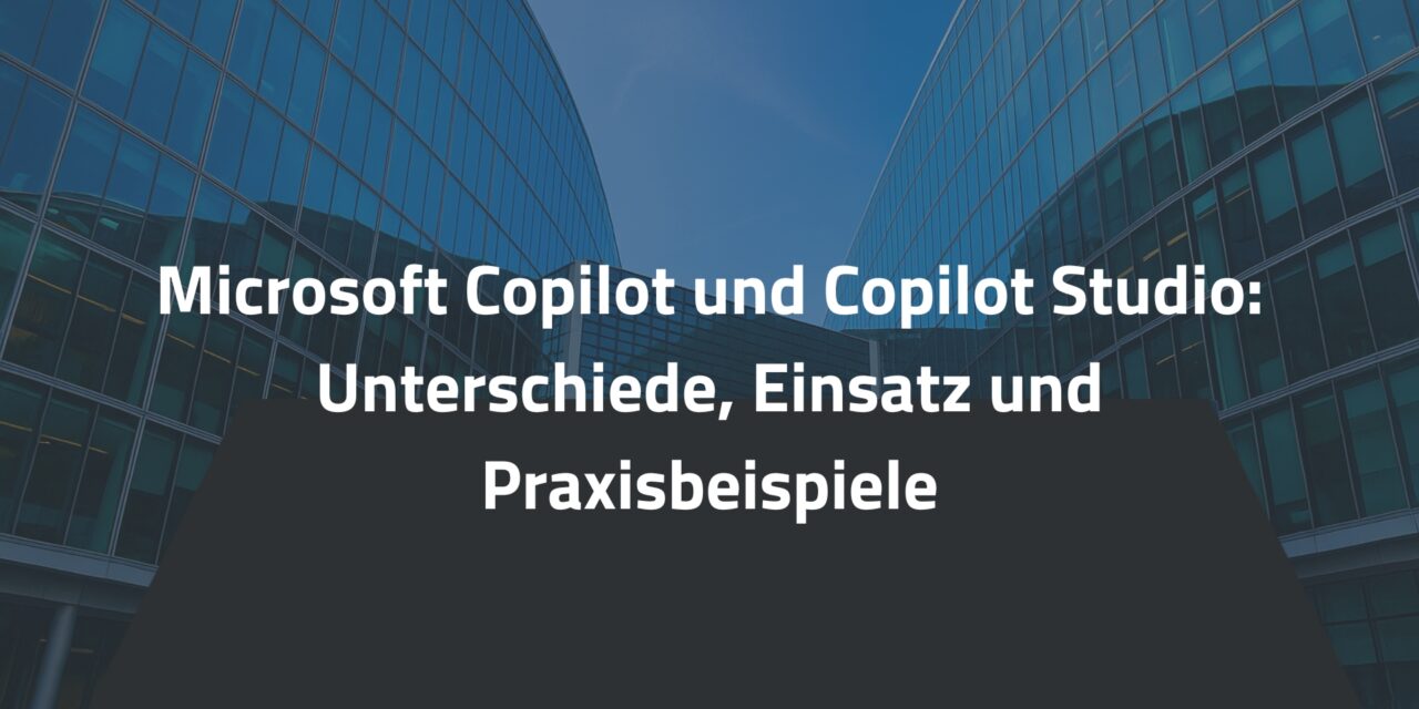 Microsoft Copilot und Copilot Studio: Unterschiede, Einsatz und Praxisbeispiele