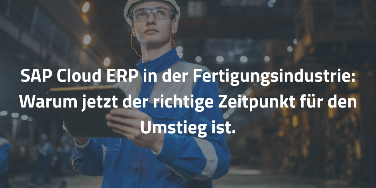 SAP Cloud ERP in der Fertigungsindustrie: Warum jetzt der richtige Zeitpunkt für den Umstieg ist