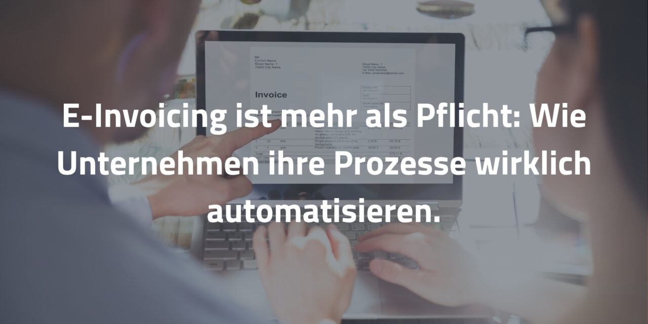 E-Invoicing ist mehr als Pflicht: Wie Unternehmen ihre Prozesse wirklich automatisieren
